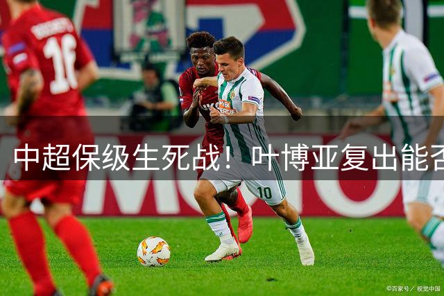 中超保级生死战！叶博亚复出能否拯救垫底海牛？