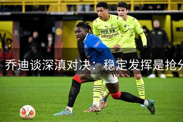 乔迪谈深滇对决：稳定发挥是抢分关键 全队需咬牙拼下硬仗