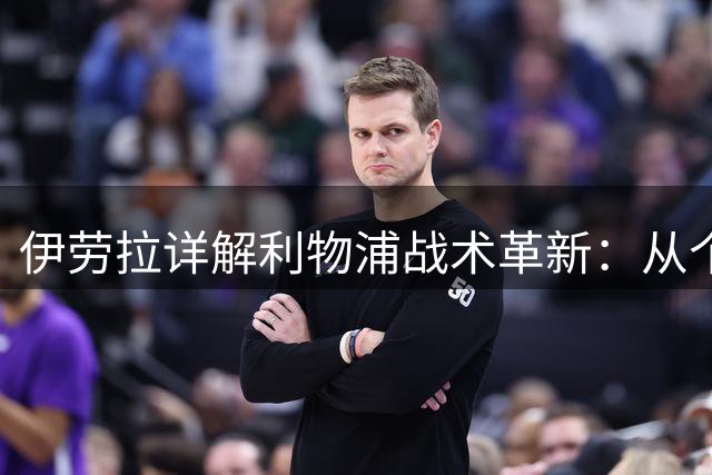伊劳拉详解利物浦战术革新：从个体逼抢到团队协同的进化之路