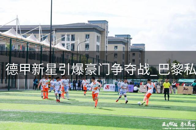 德甲新星引爆豪门争夺战 巴黎私下协议令皇马利物浦陷入被动