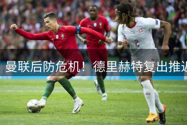 曼联后防危机！德里赫特复出推迟 利马续约陷僵局恐遭出售