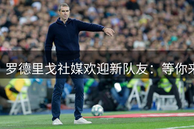 罗德里戈社媒欢迎新队友：等你来世界最佳俱乐部