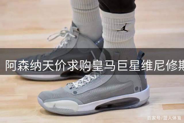 阿森纳天价求购皇马巨星维尼修斯，1.6亿转会费成最大障碍