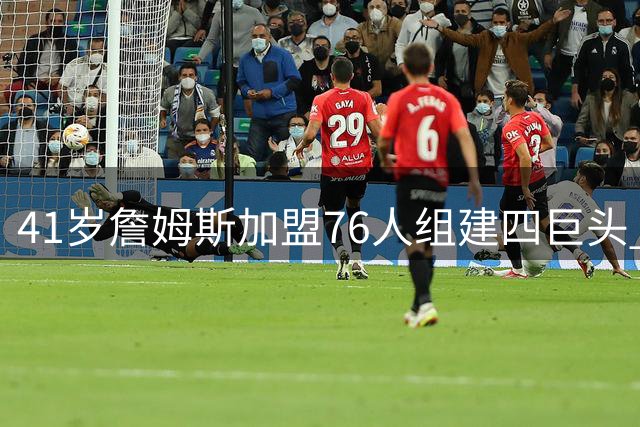 41岁詹姆斯加盟76人组建四巨头 深度解析费城全新争冠拼图